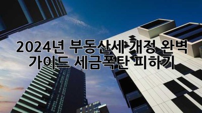 2024년 부동산세 개정 완벽 가이드: 세금폭탄 피하기