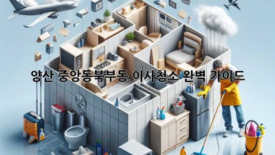 양산 중앙동/북부동 이사청소 완벽 가이드