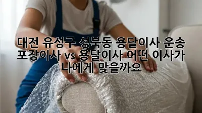 대전 유성구 성북동 용달이사 운송: 포장이사 vs 용달이사, 어떤 이사가 나에게 맞을까요?