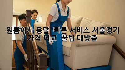 원룸이사 용달 🚀 빠른 서비스! 서울/경기 가격 비교 & 꿀팁 대방출🍯