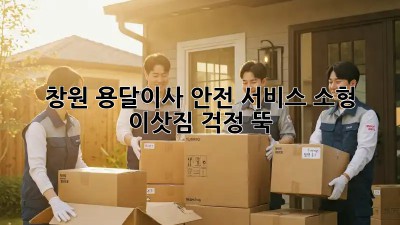창원 용달이사 안전 서비스: 소형 이삿짐, 걱정 뚝!